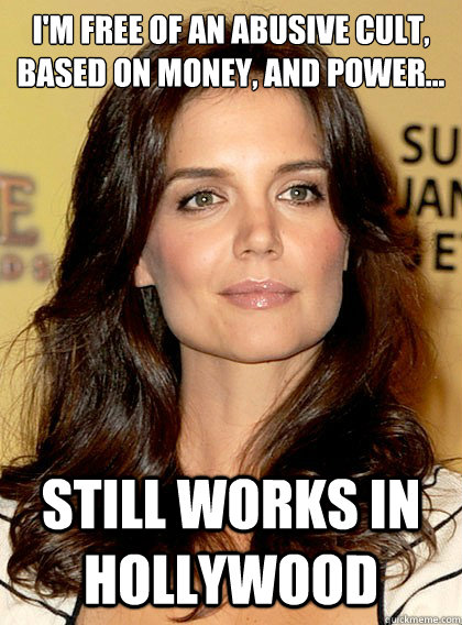 I'm free of an abusive cult, based on money, and power... Still Works in Hollywood - I'm free of an abusive cult, based on money, and power... Still Works in Hollywood  Smart Katie Holmes