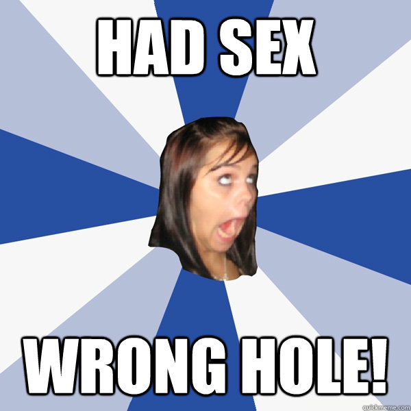 had sex wrong hole!  Annoying Facebook Girl