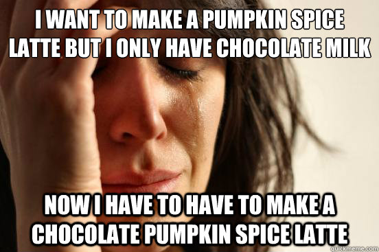I want to make a pumpkin spice latte but I only have chocolate milk now i have to have to make a chocolate pumpkin spice latte  First World Problems