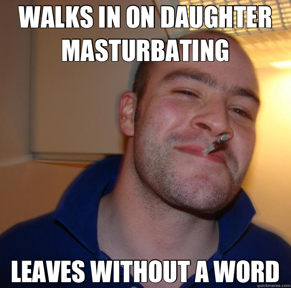 WALKS IN ON DAUGHTER MASTURBATING LEAVES WITHOUT A WORD - WALKS IN ON DAUGHTER MASTURBATING LEAVES WITHOUT A WORD  Good Guy Greg 