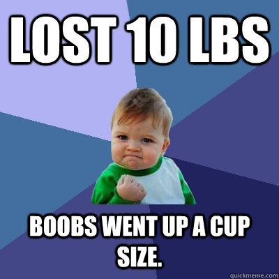 Lost 10 lbs Boobs went up a cup size.  Success Kid