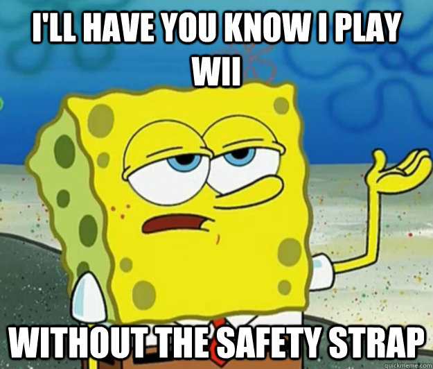 i'll have you know i play wii without the safety strap  Tough Spongebob