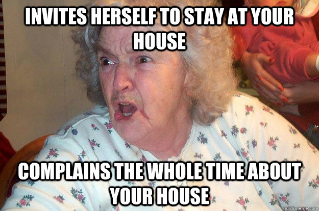 invites herself to stay at your house complains the whole time about your house  