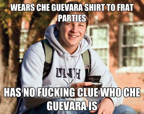 Wears Che Guevara shirt to frat parties Has no fucking clue who Che Guevara is  College Freshman