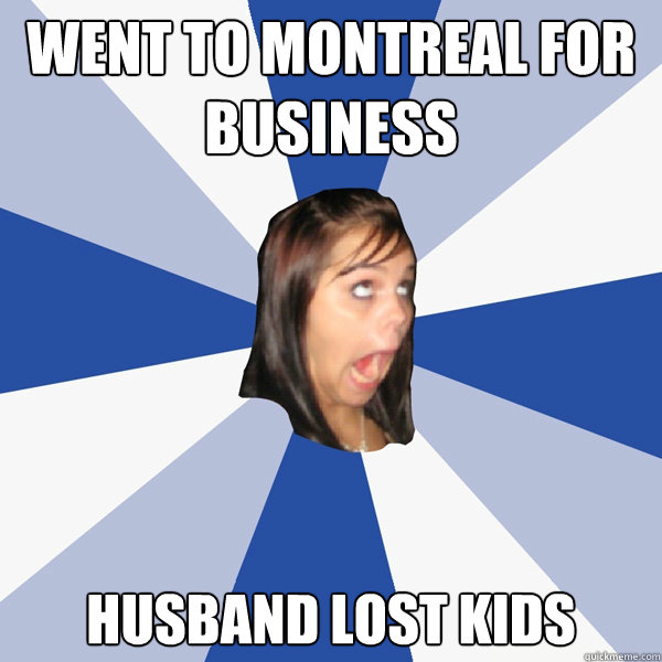 Went to Montreal for business Husband lost kids  Annoying Facebook Girl