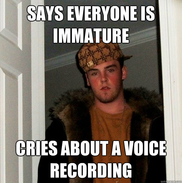 Says everyone is Immature Cries about a voice recording  Scumbag Steve
