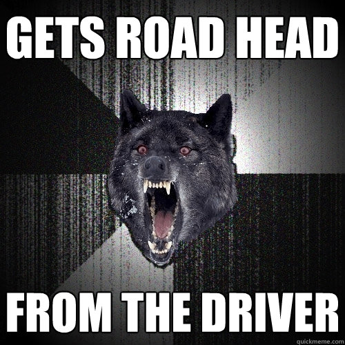 Gets road head from the driver  Insanity Wolf