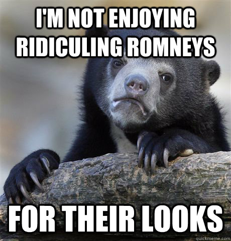 I'm not enjoying ridiculing romneys for their looks  Confession Bear