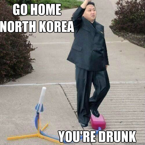 Go Home 
North Korea You're Drunk  North Korea
