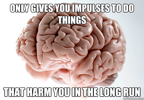 only gives you impulses to do things  that harm you in the long run  Scumbag Brain