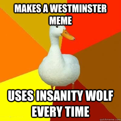 MAKES A WESTMINSTER MEME USES INSANITY WOLF EVERY TIME  Tech Impaired Duck