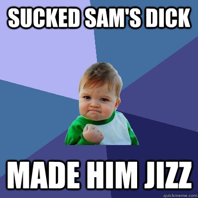 Sucked Sam's dick  made him jizz  - Sucked Sam's dick  made him jizz   Success Kid