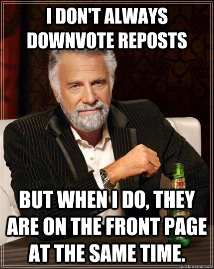 I don't always downvote reposts but when I do, they are on the front page at the same time.  The Most Interesting Man In The World