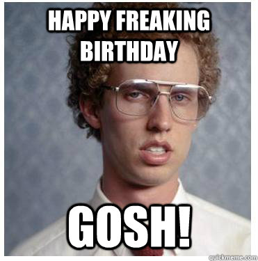 Happy freaking Birthday gosh!  Napoleon dynamite