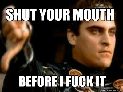 shut your mouth before i fuck it  Downvoting Roman