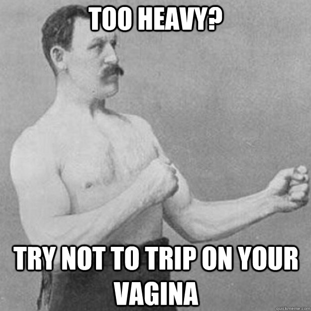 Too heavy? try not to trip on your vagina  overly manly man