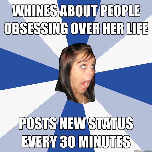 Whines about people obsessing over her life posts new status every 30 minutes  Annoying Facebook Girl