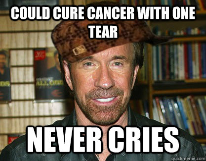 Could cure cancer with one tear Never cries  Scumbag Chuck Norris