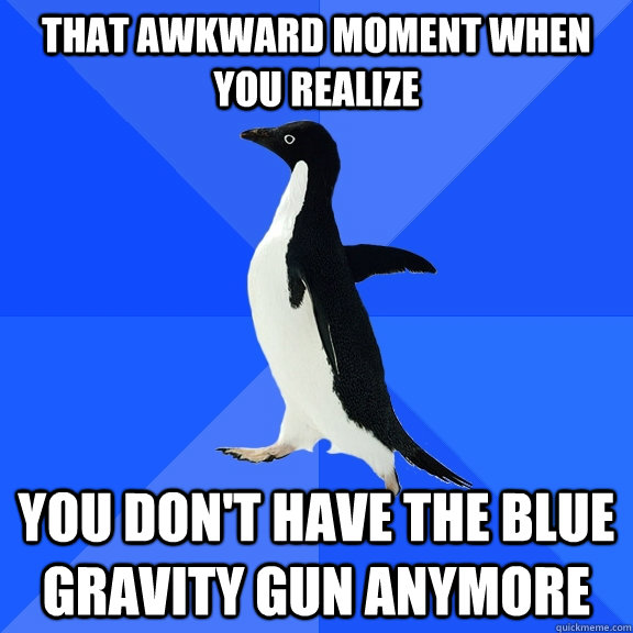 That awkward moment when you realize you don't have the blue gravity gun anymore  Socially Awkward Penguin