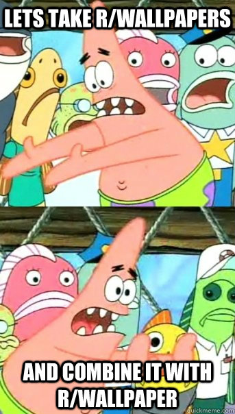 Lets take r/wallpapers  and combine it with r/wallpaper   Push it somewhere else Patrick