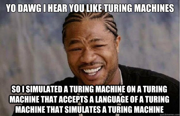 Yo dawg I hear you like turing machines So I simulated a Turing machine on a Turing machine that accepts a language of a turing machine that simulates a turing machine  Xzibit Yo Dawg