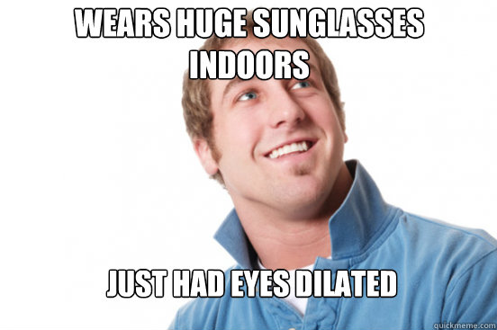 Wears huge sunglasses indoors Just had eyes dilated  Misunderstood Douchebag