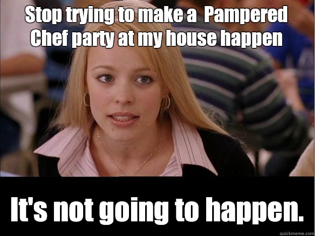 Stop trying to make a  Pampered Chef party at my house happen It's not going to happen. - Stop trying to make a  Pampered Chef party at my house happen It's not going to happen.  Its not going to happen