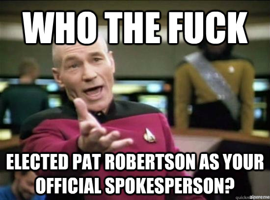 Who the fuck elected Pat Robertson as your official spokesperson?  Annoyed Picard HD
