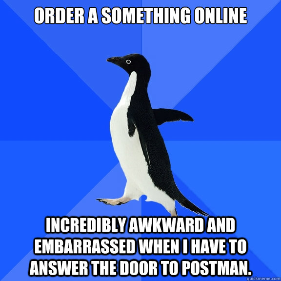 order a something online incredibly awkward and embarrassed when I have to answer the door to postman.   Socially Awkward Penguin