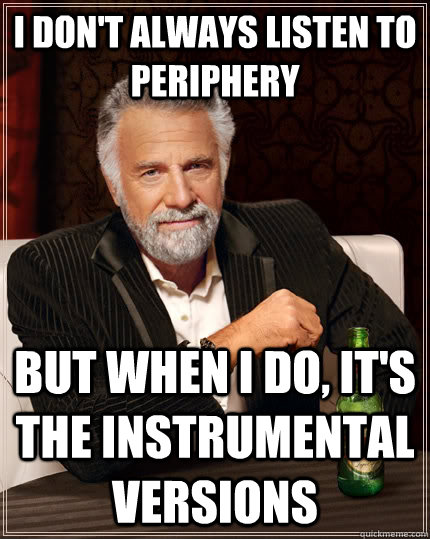 I don't always listen to periphery but when I do, it's the instrumental versions - I don't always listen to periphery but when I do, it's the instrumental versions  The Most Interesting Man In The World