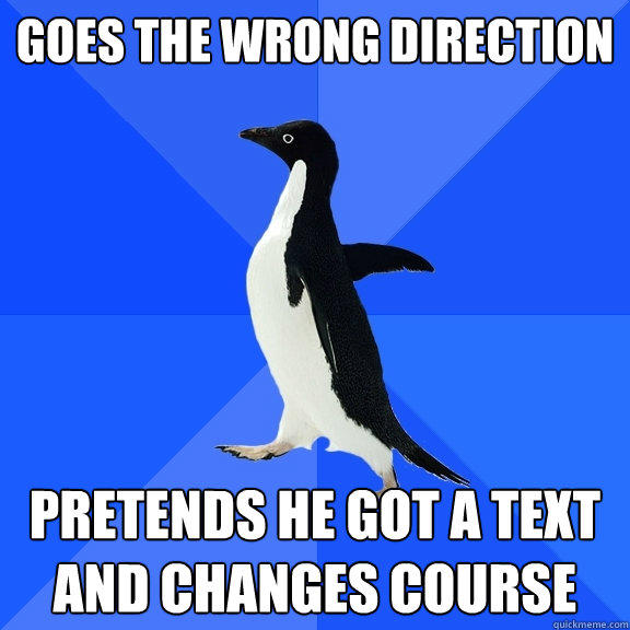 Goes the wrong direction pretends he got a text and changes course  