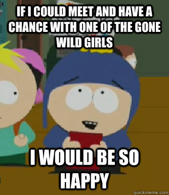 If I could meet and have a chance with one of the gone wild girls I would be so happy  Craig - I would be so happy