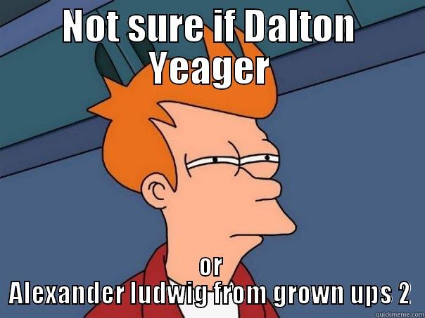 Not sure if - NOT SURE IF DALTON YEAGER OR ALEXANDER LUDWIG FROM GROWN UPS 2 Futurama Fry