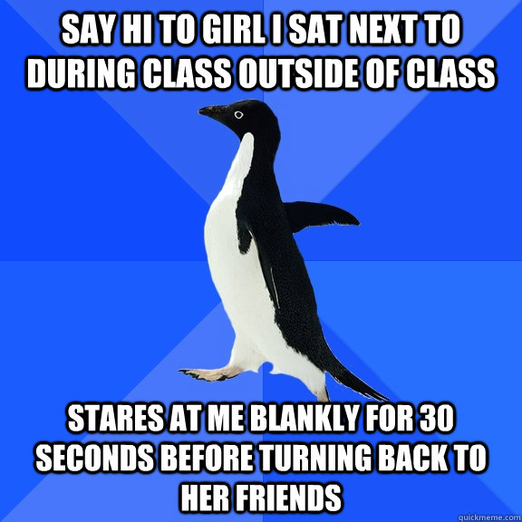 Say hi to girl I sat next to during class outside of class stares at me blankly for 30 seconds before turning back to her friends  Socially Awkward Penguin