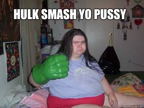 Hulk smash yo pussy  