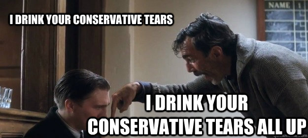 i drink your conservative tears i drink your conservative tears all up  