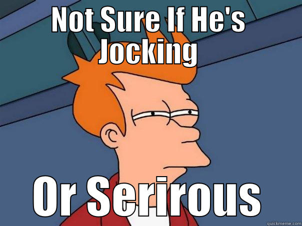 NOT SURE IF HE'S JOCKING OR SERIROUS Futurama Fry
