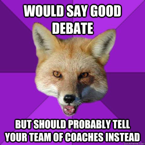 Would say good debate But should probably tell your team of coaches instead  Forensics Fox