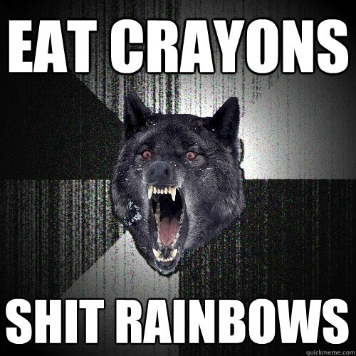 eat crayons shit rainbows  Insanity Wolf