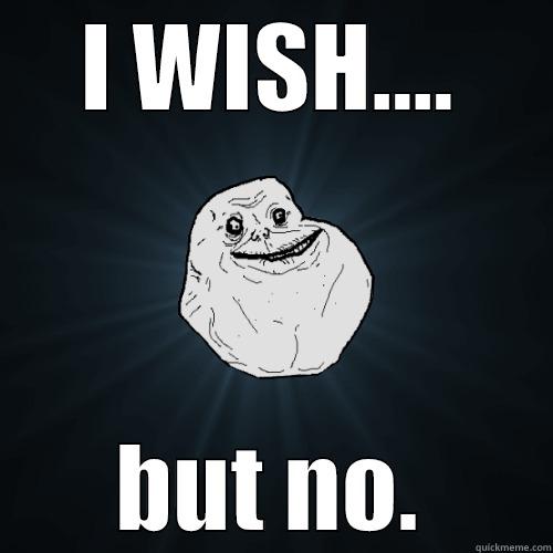 I WISH.... BUT NO. Forever Alone