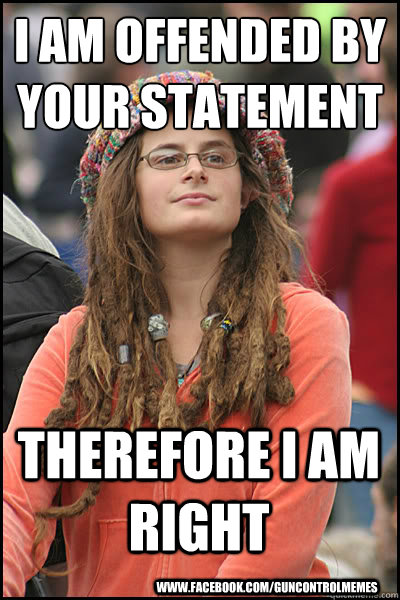 I am offended by your statement therefore I am right www.facebook.com/guncontrolmemes  College Liberal