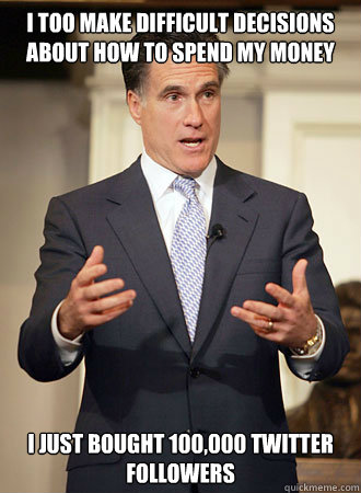 I too make difficult decisions about how to spend my money I just bought 100,000 twitter followers  Relatable Romney