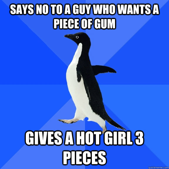 Says no to a guy who wants a piece of gum gives a hot girl 3 pieces  Socially Awkward Penguin