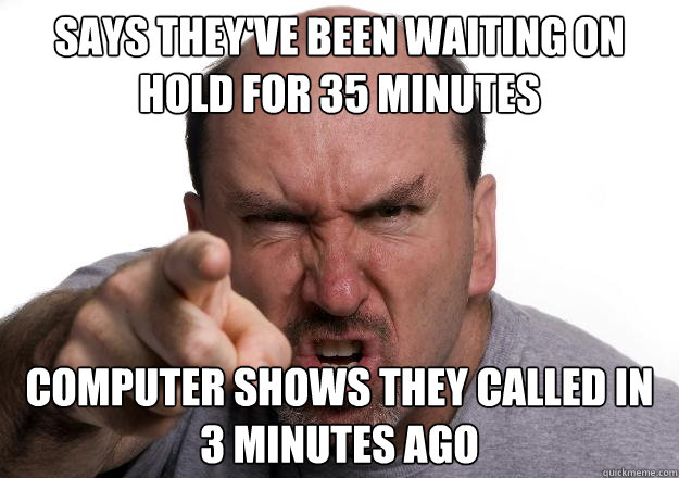 Says they've been waiting on hold for 35 minutes Computer shows they called in 3 minutes ago - Says they've been waiting on hold for 35 minutes Computer shows they called in 3 minutes ago  Scumbag customer