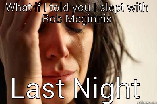 WHAT IF I TOLD YOU I SLEPT WITH ROB MCGINNIS LAST NIGHT First World Problems