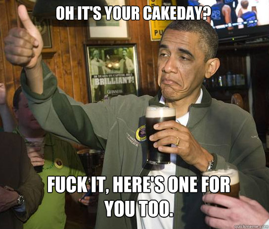 Oh it's your cakeday? Fuck it, Here's one for you too.  Upvoting Obama