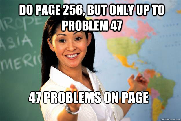 Do page 256, but only up to problem 47 47 problems on page  Unhelpful High School Teacher