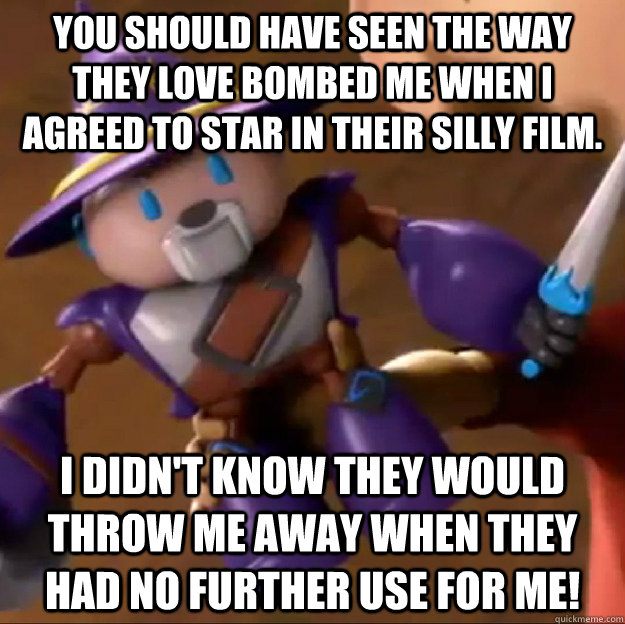 You should have seen the way they love bombed me when I agreed to star in their silly film. I didn't know they would throw me away when they had no further use for me!  Sparlock