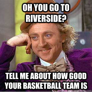 Oh you go to Riverside? tell me about how good your basketball team is  Condescending Wonka