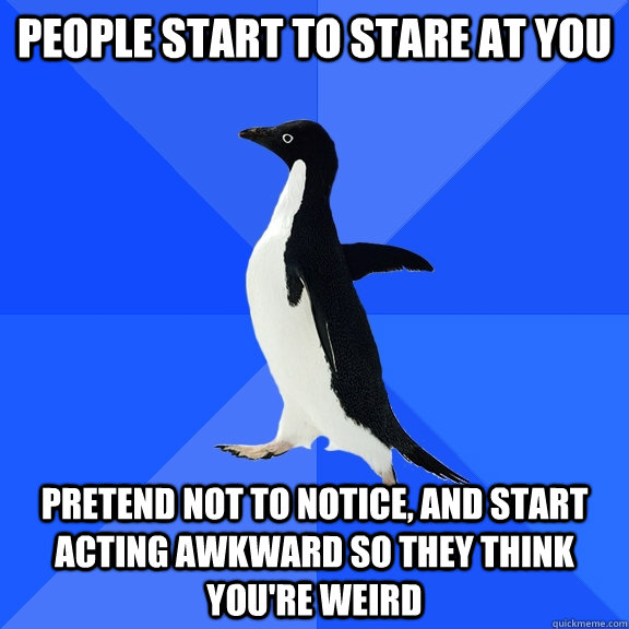 People start to stare at you pretend not to notice, and start acting awkward so they think you're weird  Socially Awkward Penguin
